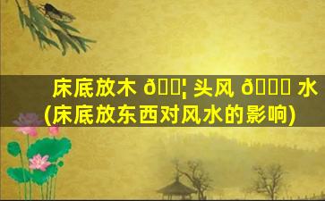 床底放木 🐦 头风 🐋 水(床底放东西对风水的影响)
